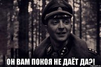  он вам покоя не даёт да?!