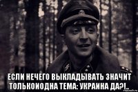  если нечего выкладывать значит толькоиодна тема: украина да?!..