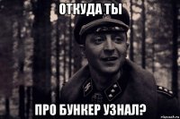 откуда ты про бункер узнал?