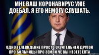 мне ваш коронавирус уже доебал. я его немогу слушать. одно телевидение просто охуительней другой про больницы про земли чё вы несете ёпта