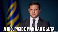  а шо, разве майдан был?