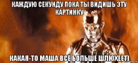 каждую секунду пока ты видишь эту картинку какая-то маша всё больше шлюхеет)