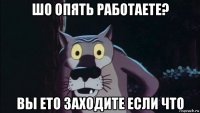 шо опять работаете? вы ето заходите если что