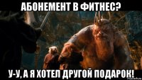 абонемент в фитнес? у-у, а я хотел другой подарок!