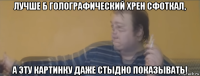 лучше б голографический хрен сфоткал, а эту картинку даже стыдно показывать!