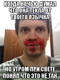 когда ночью думал что она текла от твоего язычка но утром при свете понял что это не так