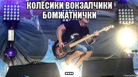 колёсики вокзалчики бомжатнички ....