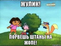 жулик! порвёшь штаны на жопе!