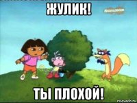 жулик! ты плохой!