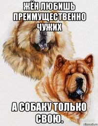 жён любишь преимущественно чужих а собаку только свою.