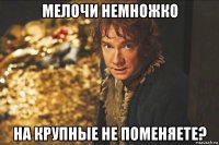 мелочи немножко на крупные не поменяете?