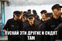  пускай эти другие и сидят там