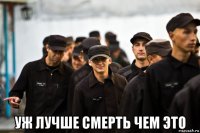  уж лучше смерть чем это