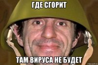 где сгорит там вируса не будет
