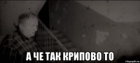  а че так крипово то