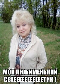  мой любименький свеееееееееееетик !