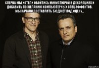 сперва мы хотели обойтись миниатюрой в декорациях и добавить по желанию компьютерных спецэффектов. мы начали составлять бюджет под сцену... 