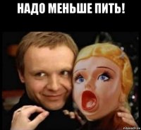 надо меньше пить! 