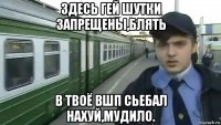 здесь гей шутки запрещены,блять в твоё вшп сьебал нахуй,мудило.