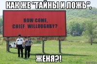 как же "тайны и ложь", женя?!