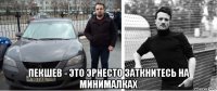 пекшев - это эрнесто заткнитесь на минималках