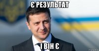 є результат і він є