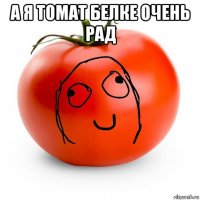 а я томат белке очень рад 