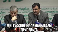 мы гусские не обманываем друг друга