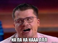  йа па ка кааа ллл