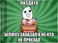 пиздата шлюху заказал а не кто не приехал