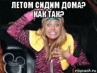 летом сидим дома? как так? 