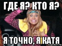 где я? кто я? я точно, я катя