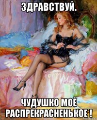 здравствуй. чудушко моё распрекрасненькое !