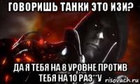 говоришь танки это изи? да я тебя на 8 уровне против тебя на 10 раз**у