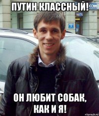 путин классный! он любит собак, как и я!