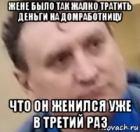 жене было так жалко тратить деньги на домработницу что он женился уже в третий раз