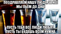поздравляем нашу люду, за неё мы пьём до дна! пусть тебя все люди любят, пусть ты будешь всем нужна.