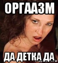 оргаазм да детка да