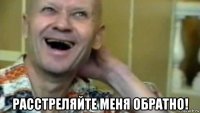  расстреляйте меня обратно!