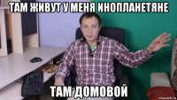 там живут у меня инопланетяне там домовой