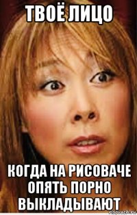 твоё лицо когда на рисоваче опять порно выкладывают