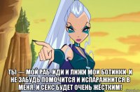  ты — мой раб. иди и лижи мои ботинки. и не забудь помочится и испаражнится в меня. и секс будет очень жёстким!