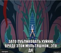  зато публиковать хуйню вроде этой мультяшной...это да