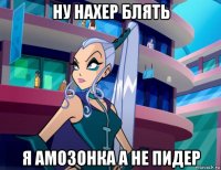 ну нахер блять я амозонка а не пидер