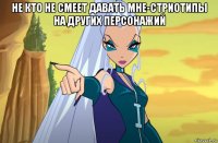 не кто не смеет давать мне-стриотипы на других персонажий 