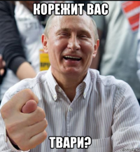 корежит вас твари?