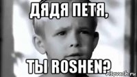 дядя петя, ты roshen?