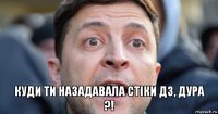  куди ти назадавала стіки дз, дура ?!