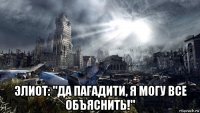  элиот: "да пагадити, я могу все объяснить!"