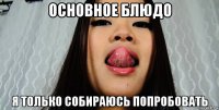 основное блюдо я только собираюсь попробовать